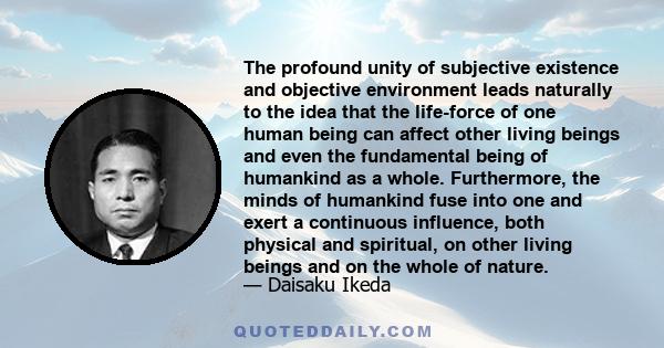 The profound unity of subjective existence and objective environment leads naturally to the idea that the life-force of one human being can affect other living beings and even the fundamental being of humankind as a