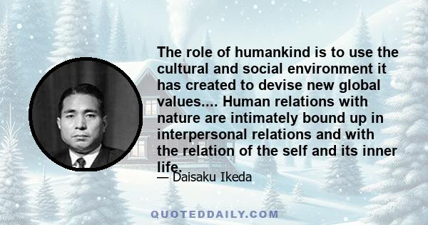 The role of humankind is to use the cultural and social environment it has created to devise new global values.... Human relations with nature are intimately bound up in interpersonal relations and with the relation of