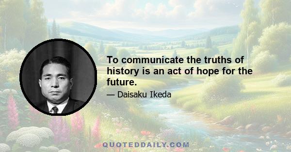 To communicate the truths of history is an act of hope for the future.