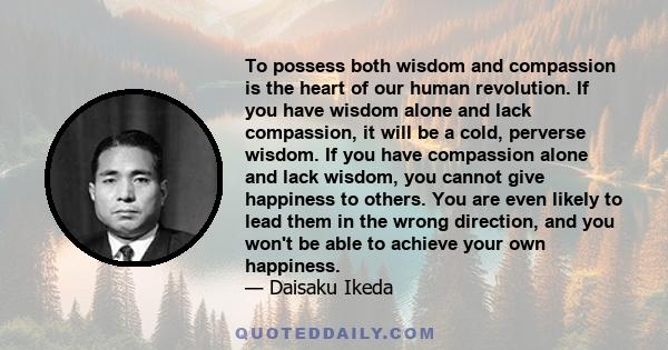 To possess both wisdom and compassion is the heart of our human revolution. If you have wisdom alone and lack compassion, it will be a cold, perverse wisdom. If you have compassion alone and lack wisdom, you cannot give 