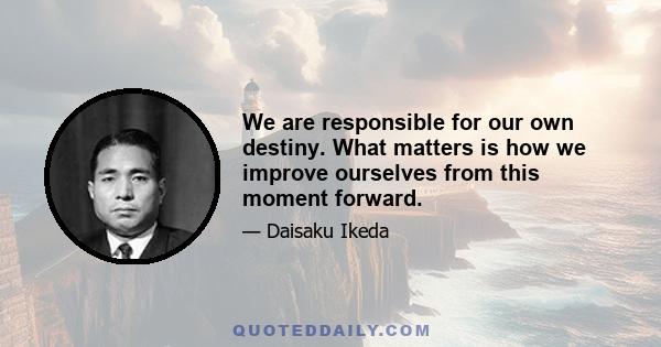 We are responsible for our own destiny. What matters is how we improve ourselves from this moment forward.