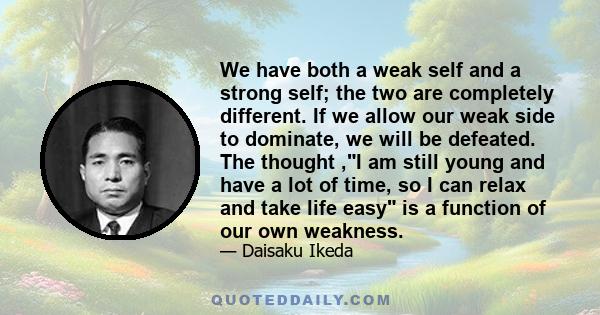 We have both a weak self and a strong self; the two are completely different. If we allow our weak side to dominate, we will be defeated. The thought ,I am still young and have a lot of time, so I can relax and take