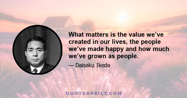 What matters is the value we’ve created in our lives, the people we’ve made happy and how much we’ve grown as people.