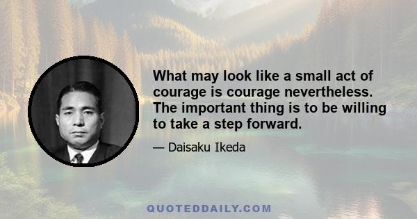 What may look like a small act of courage is courage nevertheless. The important thing is to be willing to take a step forward.