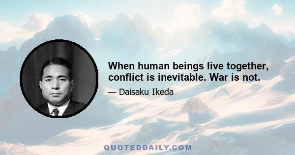 When human beings live together, conflict is inevitable. War is not.