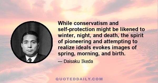 While conservatism and self-protection might be likened to winter, night, and death, the spirit of pioneering and attempting to realize ideals evokes images of spring, morning, and birth.