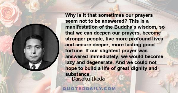 Why is it that sometimes our prayers seem not to be answered? This is a manifestation of the Buddha's wisdom, so that we can deepen our prayers, become stronger people, live more profound lives and secure deeper, more