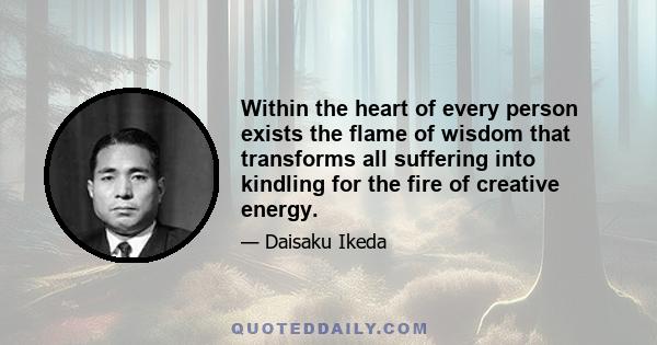 Within the heart of every person exists the flame of wisdom that transforms all suffering into kindling for the fire of creative energy.