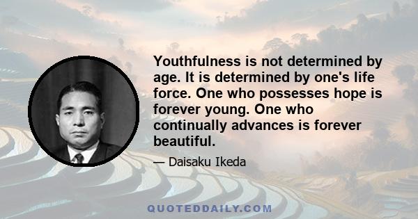 Youthfulness is not determined by age. It is determined by one's life force. One who possesses hope is forever young. One who continually advances is forever beautiful.