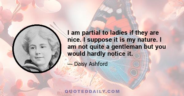 I am partial to ladies if they are nice. I suppose it is my nature. I am not quite a gentleman but you would hardly notice it.