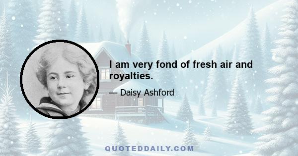 I am very fond of fresh air and royalties.