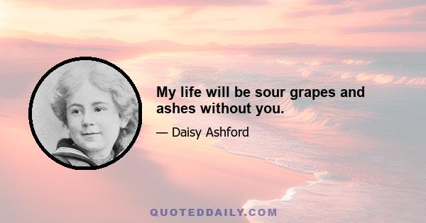 My life will be sour grapes and ashes without you.