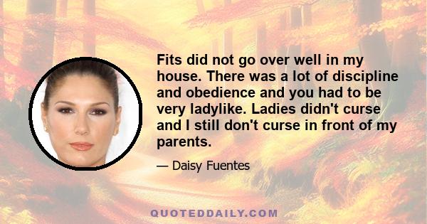 Fits did not go over well in my house. There was a lot of discipline and obedience and you had to be very ladylike. Ladies didn't curse and I still don't curse in front of my parents.