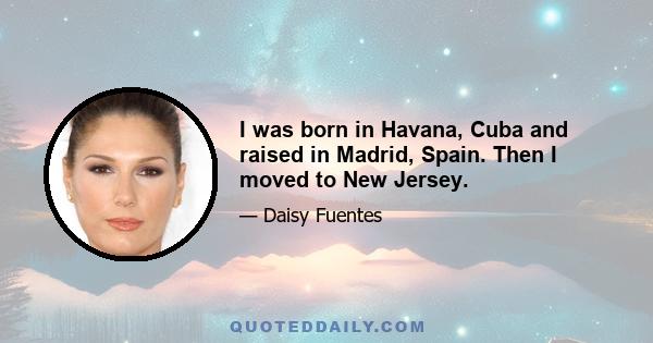 I was born in Havana, Cuba and raised in Madrid, Spain. Then I moved to New Jersey.