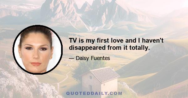 TV is my first love and I haven't disappeared from it totally.