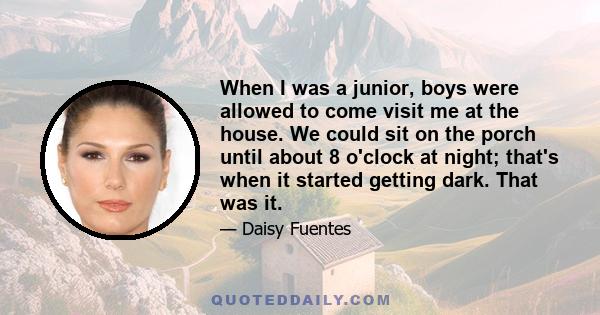 When I was a junior, boys were allowed to come visit me at the house. We could sit on the porch until about 8 o'clock at night; that's when it started getting dark. That was it.