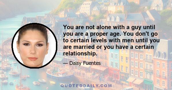 You are not alone with a guy until you are a proper age. You don't go to certain levels with men until you are married or you have a certain relationship.