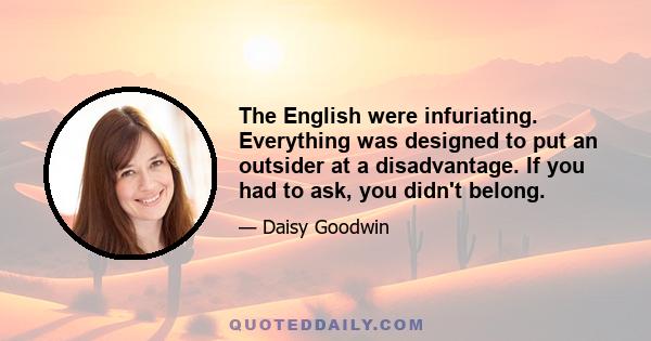 The English were infuriating. Everything was designed to put an outsider at a disadvantage. If you had to ask, you didn't belong.