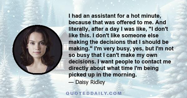 I had an assistant for a hot minute, because that was offered to me. And literally, after a day I was like, I don't like this. I don't like someone else making the decisions that I should be making. I'm very busy, yes,