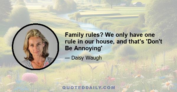 Family rules? We only have one rule in our house, and that's 'Don't Be Annoying'