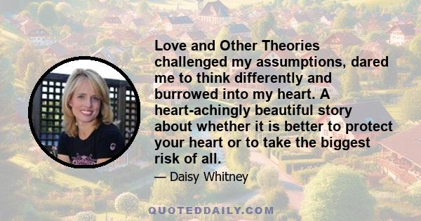 Love and Other Theories challenged my assumptions, dared me to think differently and burrowed into my heart. A heart-achingly beautiful story about whether it is better to protect your heart or to take the biggest risk