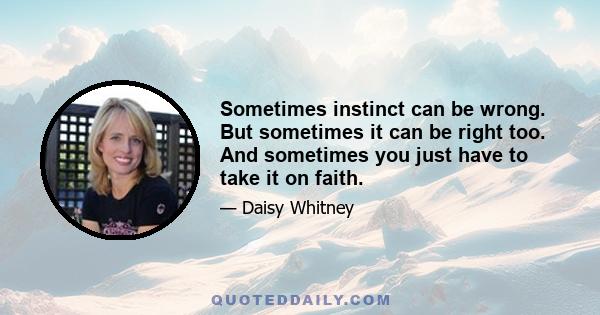 Sometimes instinct can be wrong. But sometimes it can be right too. And sometimes you just have to take it on faith.