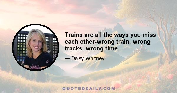 Trains are all the ways you miss each other-wrong train, wrong tracks, wrong time.