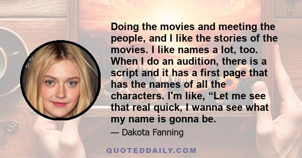 Doing the movies and meeting the people, and I like the stories of the movies. I like names a lot, too. When I do an audition, there is a script and it has a first page that has the names of all the characters. I'm