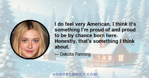 I do feel very American. I think it's something I'm proud of and proud to be by chance born here. Honestly, that's something I think about.