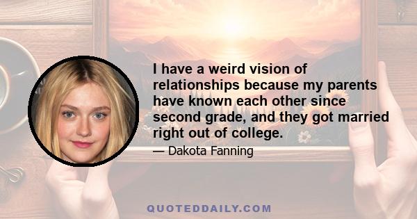 I have a weird vision of relationships because my parents have known each other since second grade, and they got married right out of college.