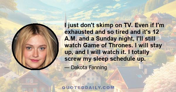 I just don't skimp on TV. Even if I'm exhausted and so tired and it's 12 A.M. and a Sunday night, I'll still watch Game of Thrones. I will stay up, and I will watch it. I totally screw my sleep schedule up.