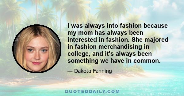 I was always into fashion because my mom has always been interested in fashion. She majored in fashion merchandising in college, and it's always been something we have in common.