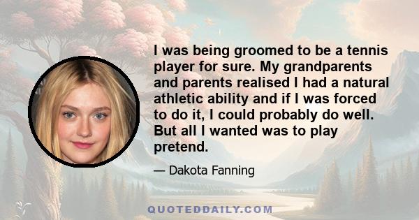 I was being groomed to be a tennis player for sure. My grandparents and parents realised I had a natural athletic ability and if I was forced to do it, I could probably do well. But all I wanted was to play pretend.