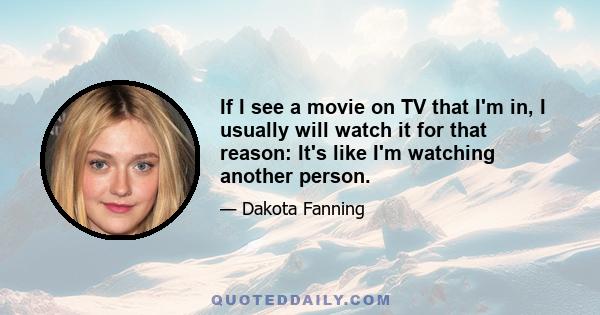 If I see a movie on TV that I'm in, I usually will watch it for that reason: It's like I'm watching another person.