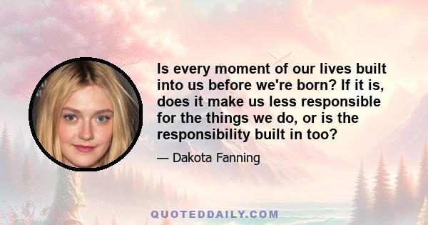 Is every moment of our lives built into us before we're born? If it is, does it make us less responsible for the things we do, or is the responsibility built in too?