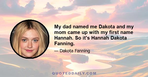 My dad named me Dakota and my mom came up with my first name Hannah. So it's Hannah Dakota Fanning.