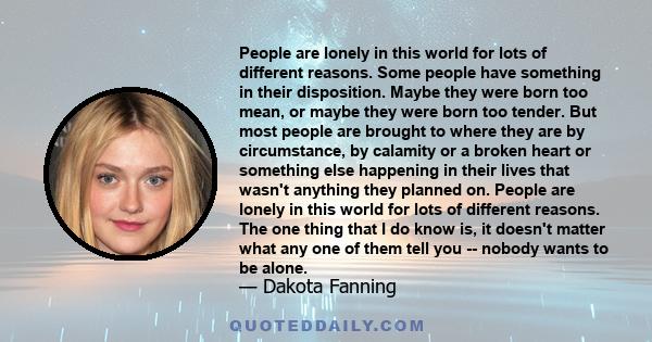 People are lonely in this world for lots of different reasons. Some people have something in their disposition. Maybe they were born too mean, or maybe they were born too tender. But most people are brought to where