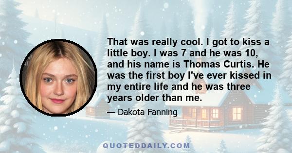 That was really cool. I got to kiss a little boy. I was 7 and he was 10, and his name is Thomas Curtis. He was the first boy I've ever kissed in my entire life and he was three years older than me.