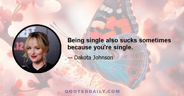 Being single also sucks sometimes because you're single.