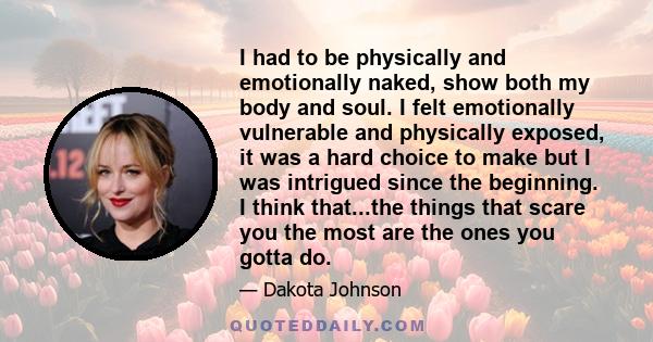 I had to be physically and emotionally naked, show both my body and soul. I felt emotionally vulnerable and physically exposed, it was a hard choice to make but I was intrigued since the beginning. I think that...the