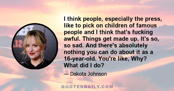 I think people, especially the press, like to pick on children of famous people and I think that's fucking awful. Things get made up. It's so, so sad. And there's absolutely nothing you can do about it as a 16-year-old. 