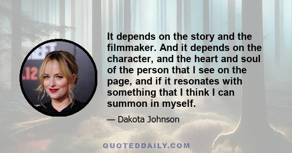 It depends on the story and the filmmaker. And it depends on the character, and the heart and soul of the person that I see on the page, and if it resonates with something that I think I can summon in myself.