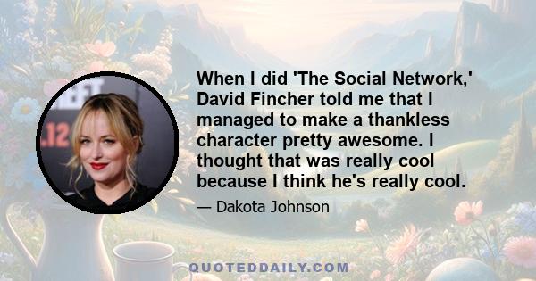 When I did 'The Social Network,' David Fincher told me that I managed to make a thankless character pretty awesome. I thought that was really cool because I think he's really cool.