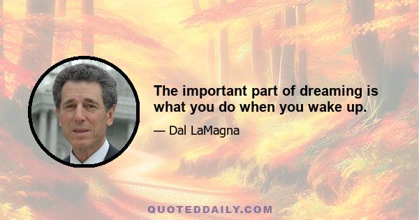 The important part of dreaming is what you do when you wake up.