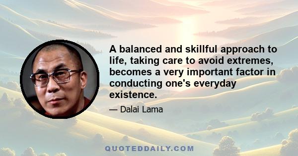 A balanced and skillful approach to life, taking care to avoid extremes, becomes a very important factor in conducting one's everyday existence.