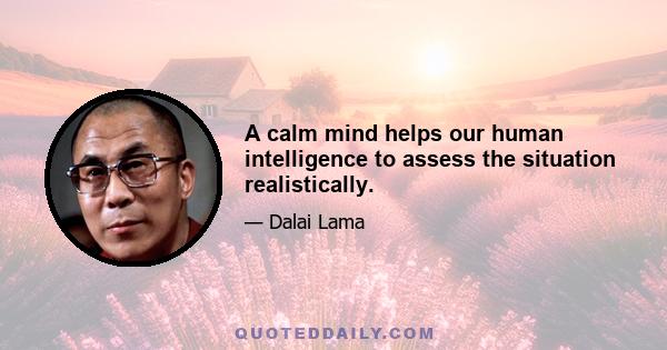 A calm mind helps our human intelligence to assess the situation realistically.