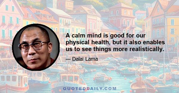 A calm mind is good for our physical health, but it also enables us to see things more realistically.