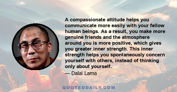 A compassionate attitude helps you communicate more easily with your fellow human beings. As a result, you make more genuine friends and the atmosphere around you is more positive, which gives you greater inner