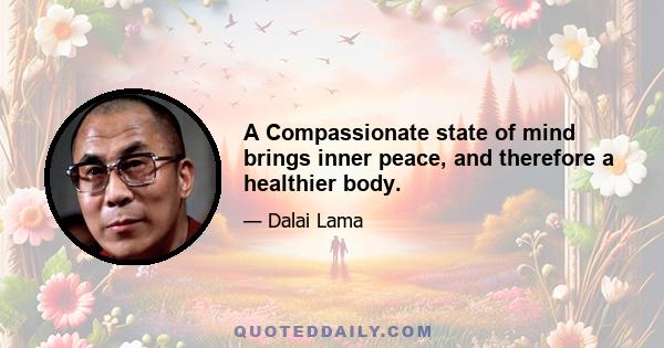 A Compassionate state of mind brings inner peace, and therefore a healthier body.