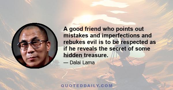 A good friend who points out mistakes and imperfections and rebukes evil is to be respected as if he reveals the secret of some hidden treasure.